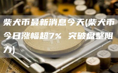 柴犬币最新消息今天 - 柴犬币今日涨幅超7% 突破盘整阻力
